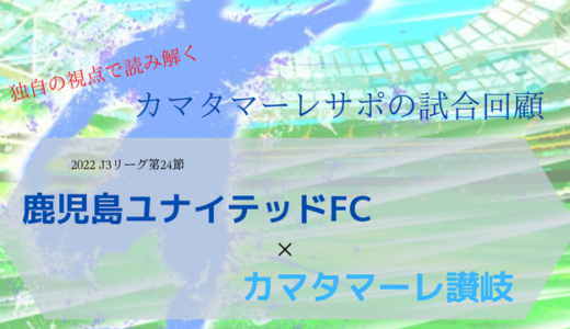 【カマタマーレ讃岐】vs鹿児島ユナイテッドFC・マッチレポート【2022・J3リーグ第24節】