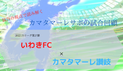 【カマタマーレ讃岐】vsいわきFC・マッチレポート【2022・J3リーグ第27節】● 1-4