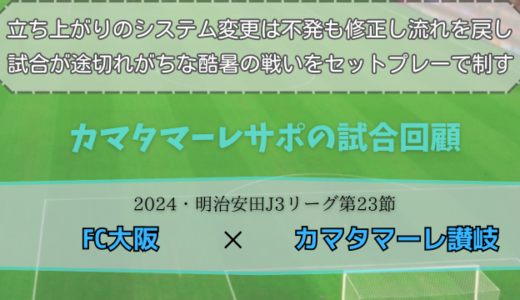 【カマタマーレ讃岐】独自目線で読み解く試合回顧・vsFC大阪【2024・明治安田J3リーグ第23節】◯ 3-1