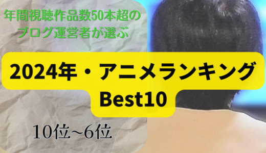 【年間総視聴作品数50本超の運営者が推薦】2024年アニメランキングBest10① ☆第10位〜第6位☆