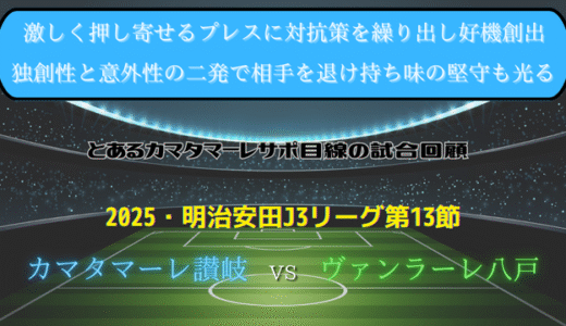 【カマタマーレ讃岐】独自目線で読み解く試合回顧・vsヴァンラーレ八戸【2025・明治安田J3リーグ第13節】◯ 2-1
