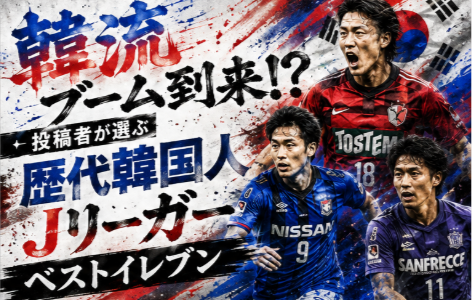 【韓流ブーム到来!?】投稿者が選ぶ歴代韓国人Jリーガーベストイレブン①【1993-2026】