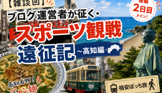 【雑談回】ブログ運営者が征く・スポーツ観戦遠征記 〜高知編〜②【格安ぼっち旅】