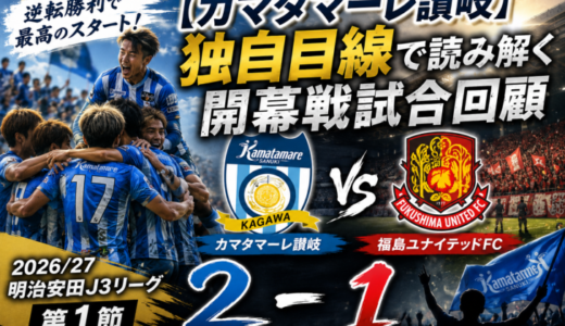 【カマタマーレ讃岐】独自目線で読み解く開幕戦試合回顧・vs福島ユナイテッドFC【2026/27・明治安田J3リーグ第1節】○ 2-1
